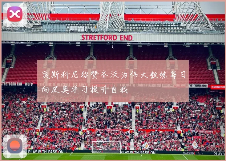 莫斯科尼称赞齐沃为伟大教练每日向皮奥学习提升自我