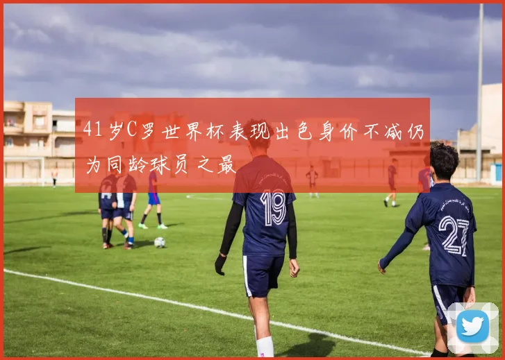 41岁C罗世界杯表现出色身价不减仍为同龄球员之最