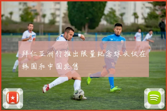 拜仁亚洲行推出限量纪念球衣仅在韩国和中国发售