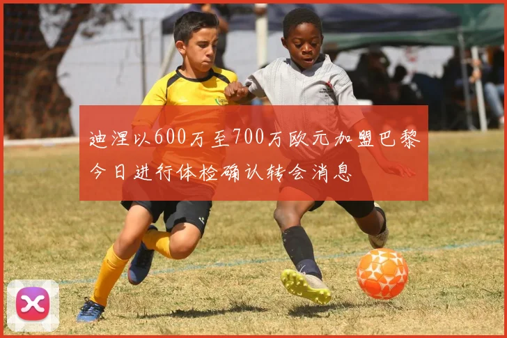 迪涅以600万至700万欧元加盟巴黎今日进行体检确认转会消息