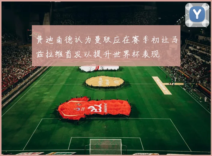费迪南德认为曼联应在赛季初让马兹拉维首发以提升世界杯表现