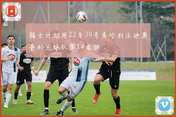 骑士计划用22年39号秀哈利法迪奥普补充球队第14名额