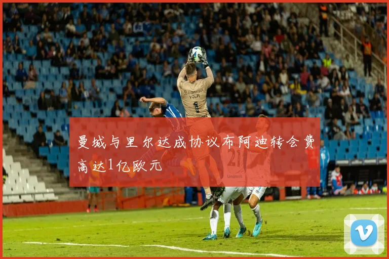 曼城与里尔达成协议布阿迪转会费高达1亿欧元