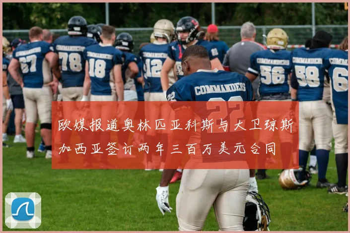欧媒报道奥林匹亚科斯与大卫琼斯加西亚签订两年三百万美元合同