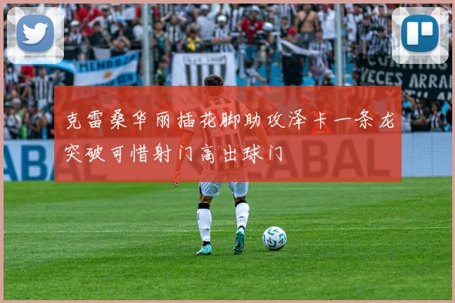 克雷桑华丽插花脚助攻泽卡一条龙突破可惜射门高出球门