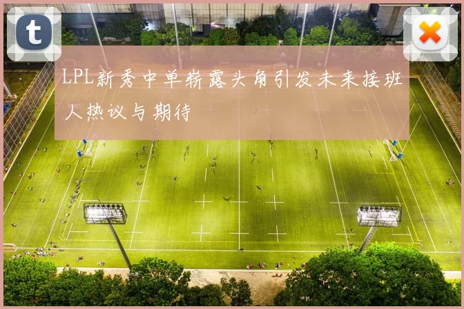 LPL新秀中单崭露头角引发未来接班人热议与期待
