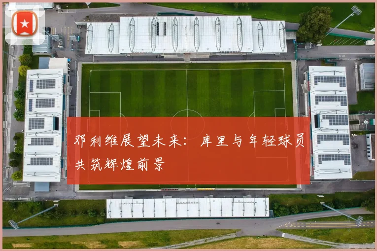 邓利维展望未来:库里与年轻球员共筑辉煌前景