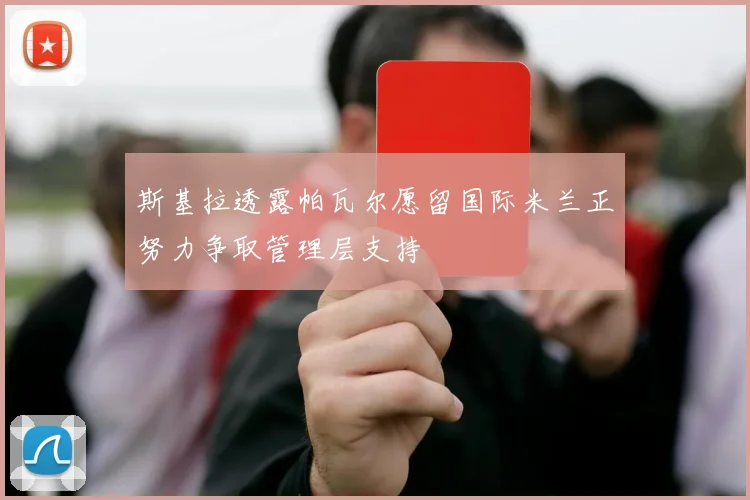 斯基拉透露帕瓦尔愿留国际米兰正努力争取管理层支持